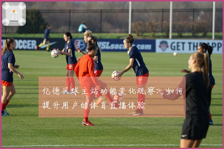 亿德买球主站功能变化观察:如何提升用户的体育直播体验