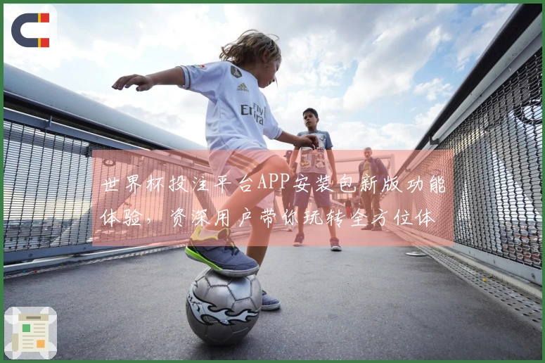 世界杯投注平台APP安装包新版功能体验，资深用户带你玩转全方位体育直播