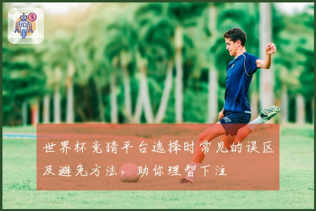 世界杯竞猜平台选择时常见的误区及避免方法，助你理智下注