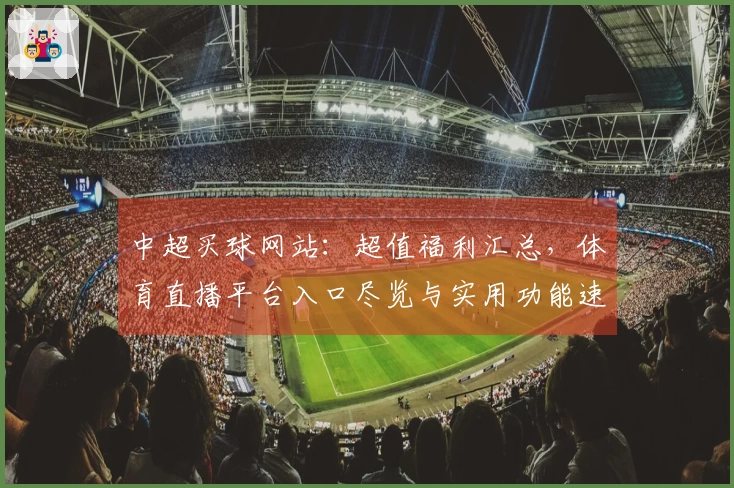 中超买球网站：超值福利汇总，体育直播平台入口尽览与实用功能速学