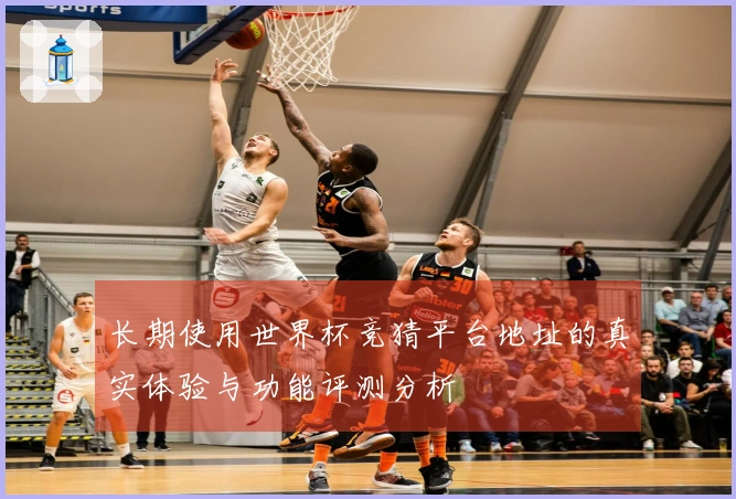 长期使用世界杯竞猜平台地址的真实体验与功能评测分析