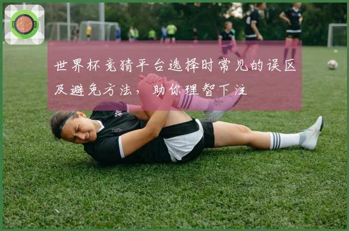 世界杯竞猜平台选择时常见的误区及避免方法，助你理智下注