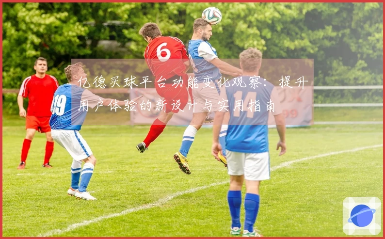 亿德买球平台功能变化观察：提升用户体验的新设计与实用指南