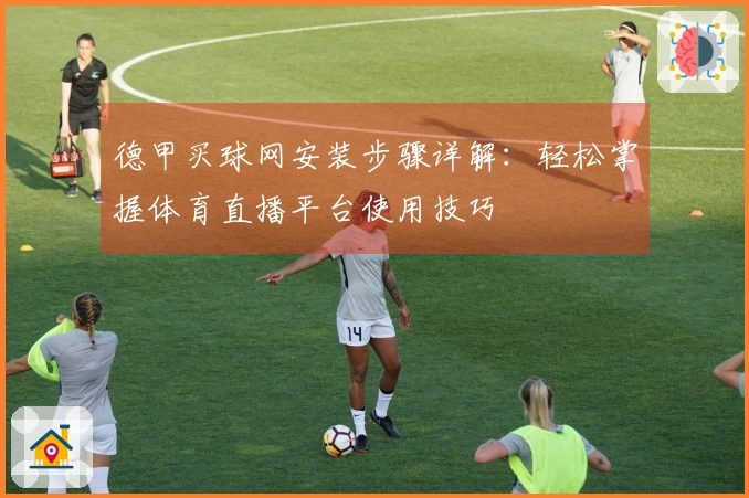 德甲买球网安装步骤详解：轻松掌握体育直播平台使用技巧