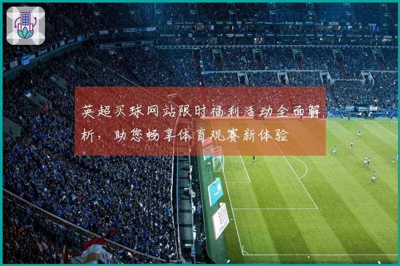 英超买球网站限时福利活动全面解析，助您畅享体育观赛新体验