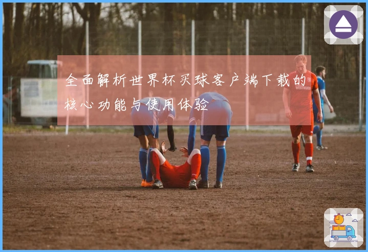 全面解析世界杯买球客户端下载的核心功能与使用体验