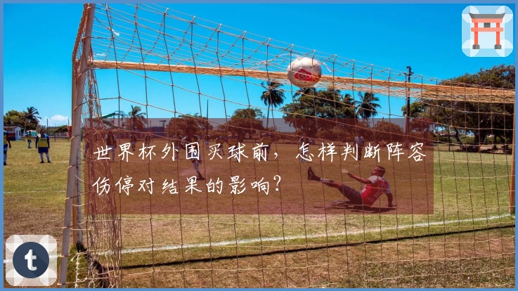 世界杯外围买球前，怎样判断阵容伤停对结果的影响？