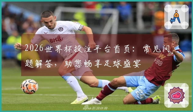 2026世界杯投注平台首页：常见问题解答，助您畅享足球盛宴