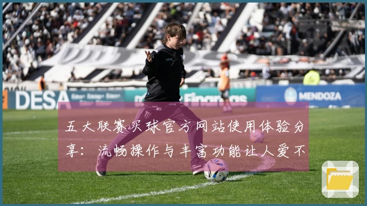 五大联赛买球官方网站使用体验分享：流畅操作与丰富功能让人爱不释手