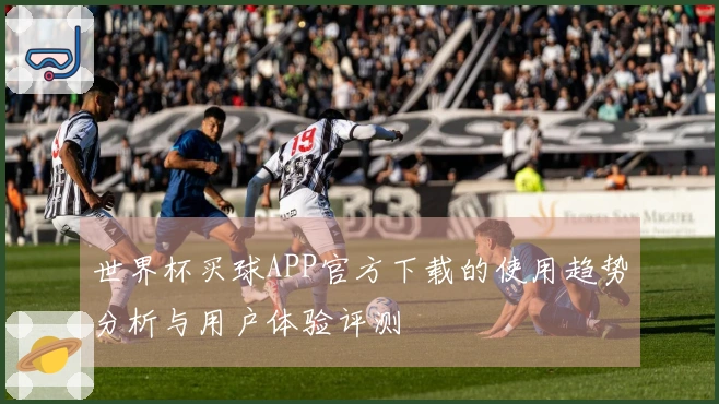世界杯买球APP官方下载的使用趋势分析与用户体验评测