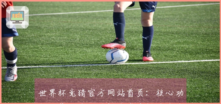 世界杯竞猜官方网站首页：核心功能一览，全面了解体育直播平台体验