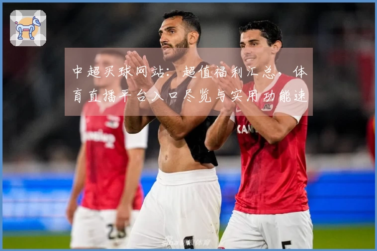 中超买球网站:超值福利汇总,体育直播平台入口尽览与实用功能速学