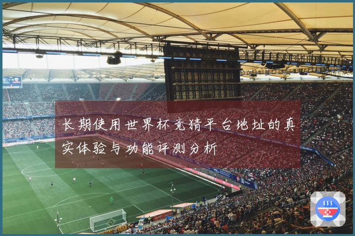 长期使用世界杯竞猜平台地址的真实体验与功能评测分析