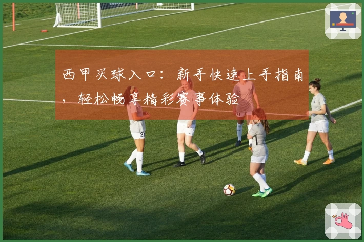 西甲买球入口：新手快速上手指南，轻松畅享精彩赛事体验