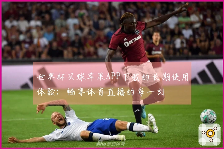 世界杯买球苹果APP下载的长期使用体验：畅享体育直播的每一刻