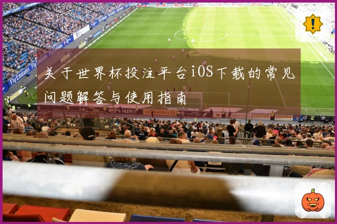 关于世界杯投注平台iOS下载的常见问题解答与使用指南
