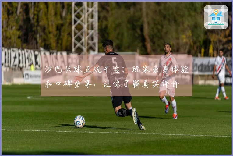 沙巴买球正规平台：玩家亲身体验和口碑分享，让你了解真实评价