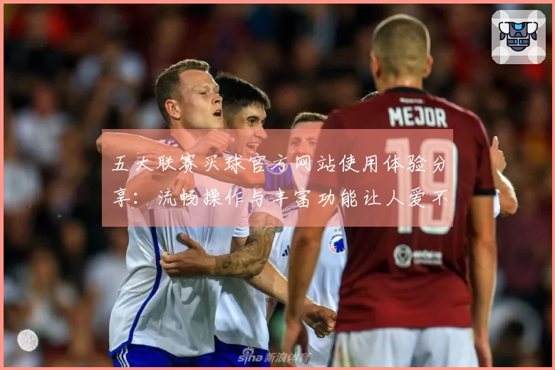 五大联赛买球官方网站使用体验分享：流畅操作与丰富功能让人爱不释手