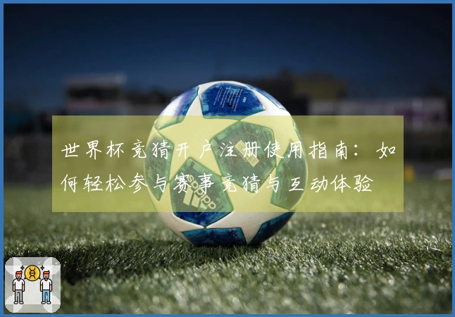 世界杯竞猜开户注册使用指南：如何轻松参与赛事竞猜与互动体验