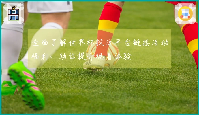 全面了解世界杯投注平台链接活动福利，助你提升观看体验