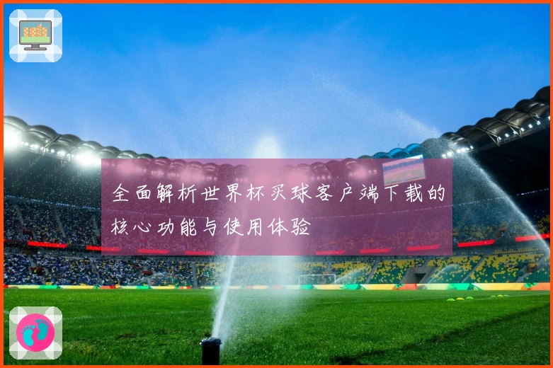 全面解析世界杯买球客户端下载的核心功能与使用体验
