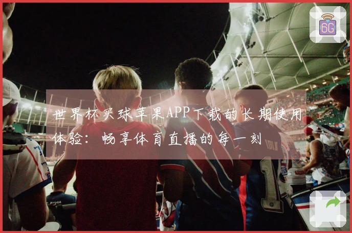 世界杯买球苹果APP下载的长期使用体验：畅享体育直播的每一刻